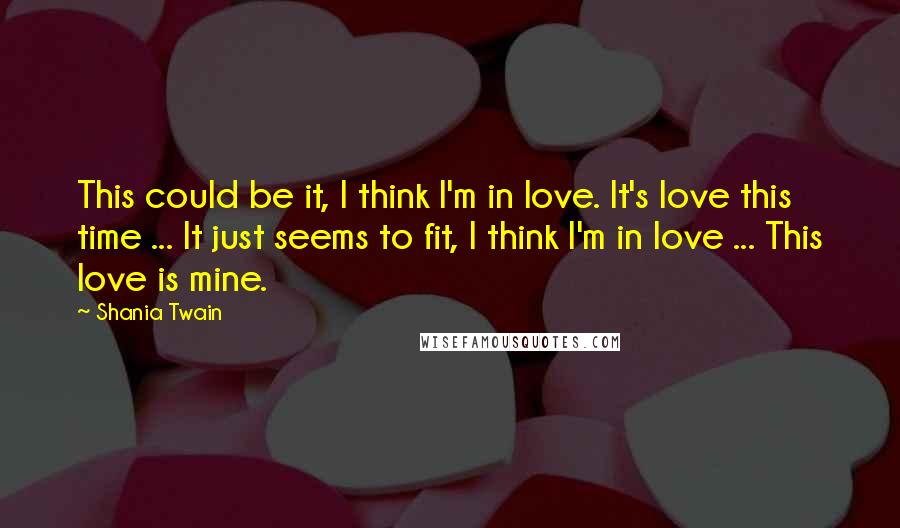 Shania Twain quotes: This could be it, I think I'm in love. It's love this time ... It just seems to fit, I think I'm in love ... This love is mine.