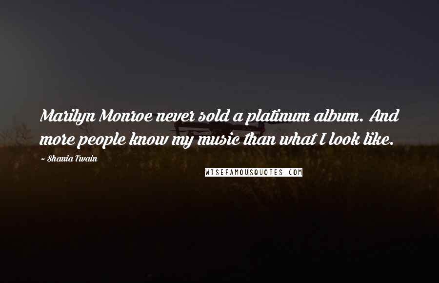 Shania Twain quotes: Marilyn Monroe never sold a platinum album. And more people know my music than what I look like.