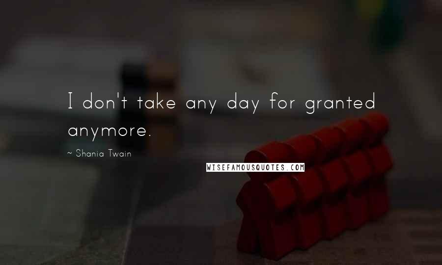 Shania Twain quotes: I don't take any day for granted anymore.
