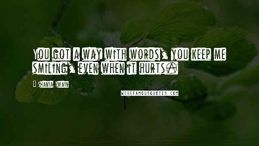 Shania Twain quotes: You got a way with words, you keep me smiling, even when it hurts.