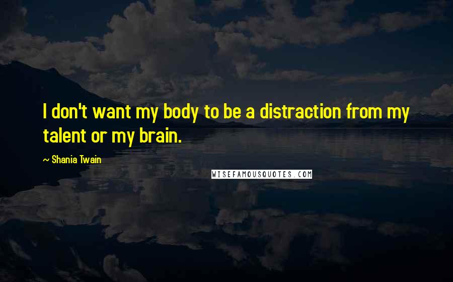 Shania Twain quotes: I don't want my body to be a distraction from my talent or my brain.