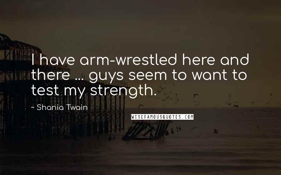 Shania Twain quotes: I have arm-wrestled here and there ... guys seem to want to test my strength.