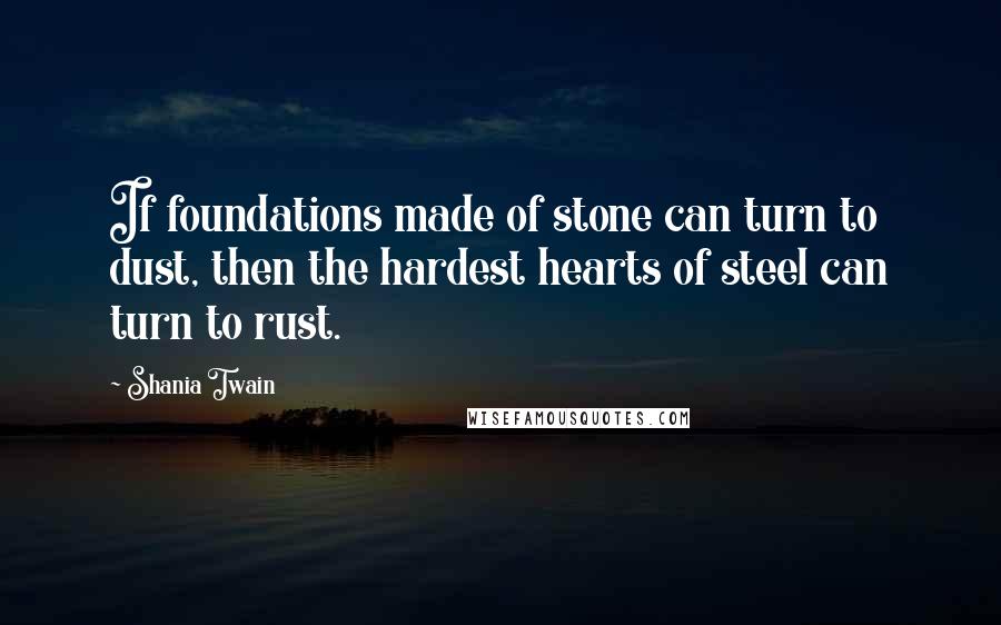 Shania Twain quotes: If foundations made of stone can turn to dust, then the hardest hearts of steel can turn to rust.