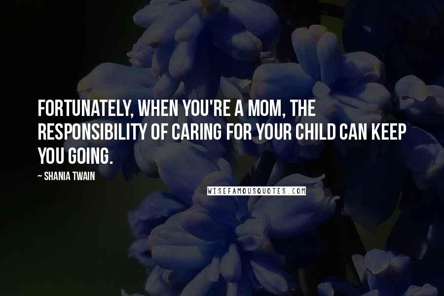 Shania Twain quotes: Fortunately, when you're a mom, the responsibility of caring for your child can keep you going.