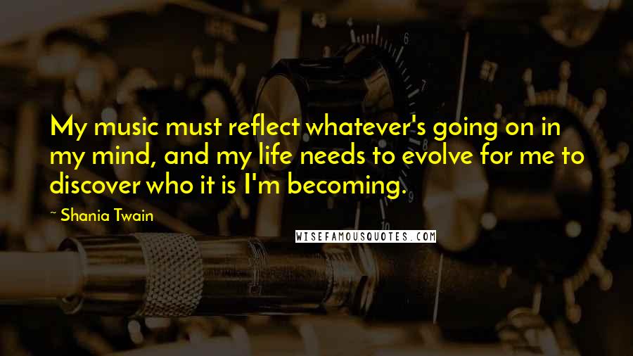 Shania Twain quotes: My music must reflect whatever's going on in my mind, and my life needs to evolve for me to discover who it is I'm becoming.