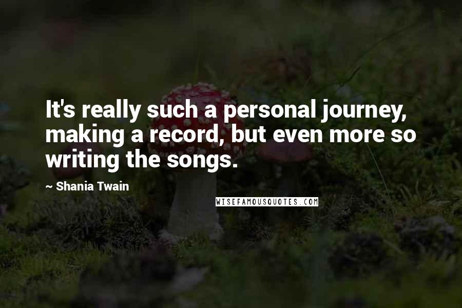 Shania Twain quotes: It's really such a personal journey, making a record, but even more so writing the songs.