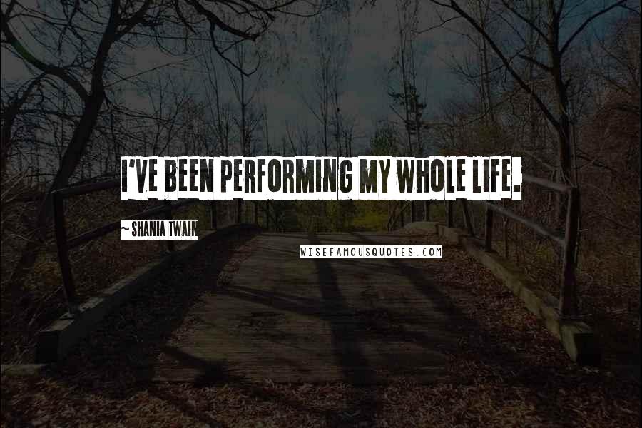 Shania Twain quotes: I've been performing my whole life.