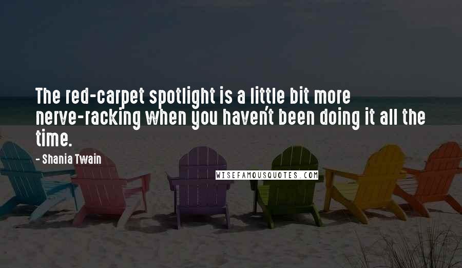 Shania Twain quotes: The red-carpet spotlight is a little bit more nerve-racking when you haven't been doing it all the time.