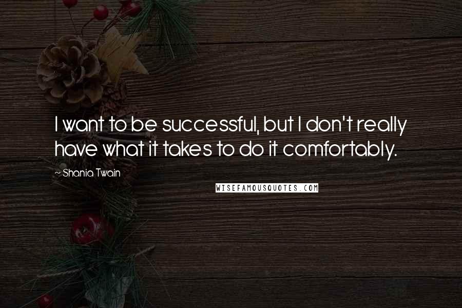 Shania Twain quotes: I want to be successful, but I don't really have what it takes to do it comfortably.