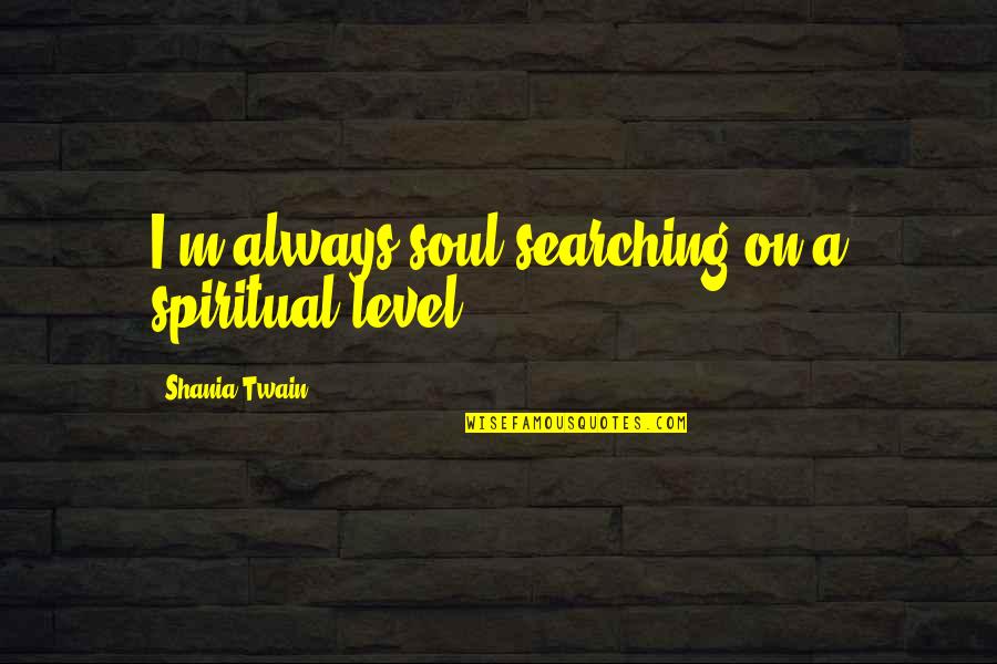 Shania Twain Quotes By Shania Twain: I'm always soul searching on a spiritual level. Shania Twain Quotes By Shania Twain: I'm always soul searching on a spiritual level.