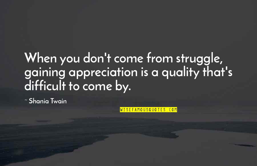Shania Twain Quotes By Shania Twain: When you don't come from struggle, gaining appreciation Shania Twain Quotes By Shania Twain: When you don't come from struggle, gaining appreciation