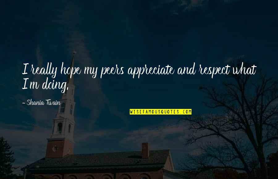 Shania Twain Quotes By Shania Twain: I really hope my peers appreciate and respect