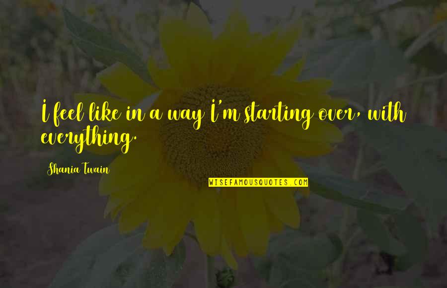 Shania Twain Quotes By Shania Twain: I feel like in a way I'm starting Shania Twain Quotes By Shania Twain: I feel like in a way I'm starting