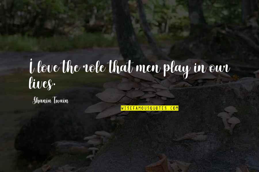 Shania Twain Quotes By Shania Twain: I love the role that men play in Shania Twain Quotes By Shania Twain: I love the role that men play in
