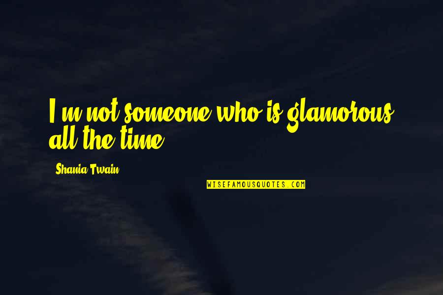 Shania Twain Quotes By Shania Twain: I'm not someone who is glamorous all the Shania Twain Quotes By Shania Twain: I'm not someone who is glamorous all the
