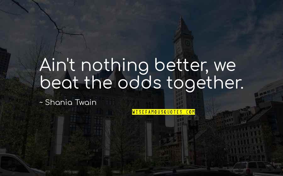 Shania Twain Quotes By Shania Twain: Ain't nothing better, we beat the odds together. Shania Twain Quotes By Shania Twain: Ain't nothing better, we beat the odds together.