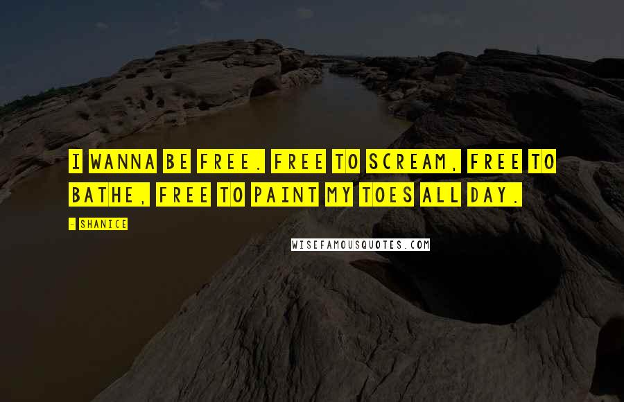 Shanice quotes: I wanna be free. Free to scream, free to bathe, free to paint my toes all day.