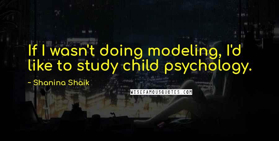 Shanina Shaik quotes: If I wasn't doing modeling, I'd like to study child psychology.