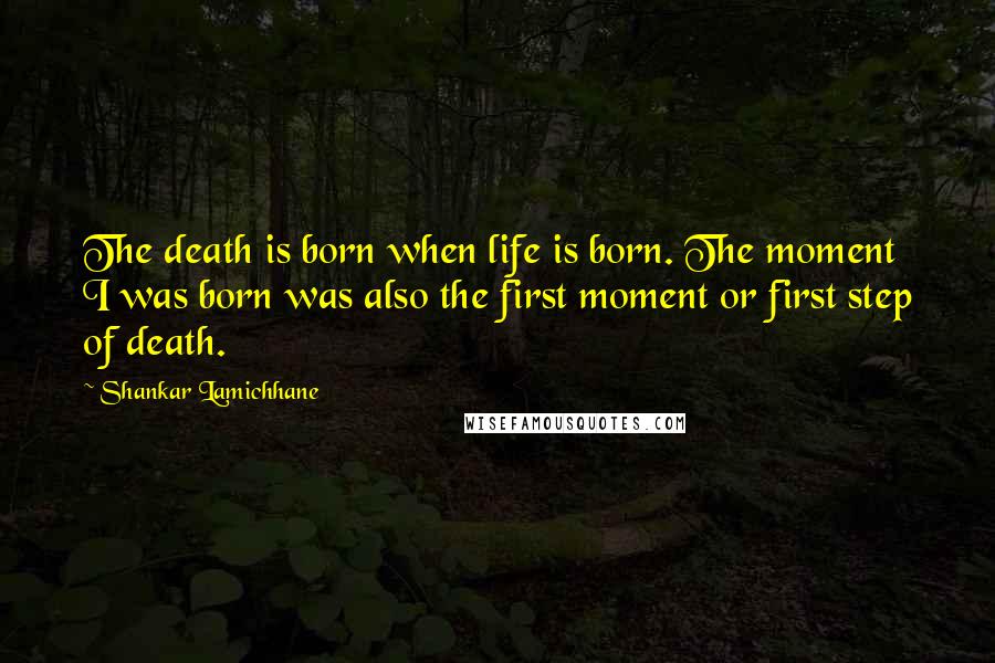 Shankar Lamichhane quotes: The death is born when life is born. The moment I was born was also the first moment or first step of death.