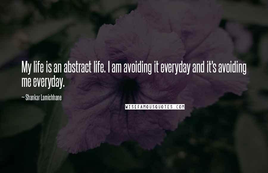 Shankar Lamichhane quotes: My life is an abstract life. I am avoiding it everyday and it's avoiding me everyday.