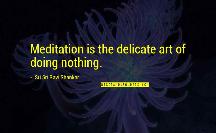 Shankar's Quotes By Sri Sri Ravi Shankar: Meditation is the delicate art of doing nothing. Shankar's Quotes By Sri Sri Ravi Shankar: Meditation is the delicate art of doing nothing.