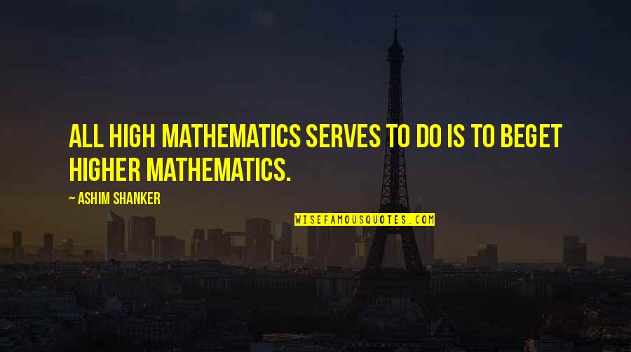 Shanker Quotes By Ashim Shanker: All high mathematics serves to do is to