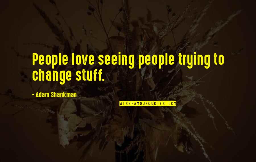 Shankman Quotes By Adam Shankman: People love seeing people trying to change stuff. Shankman Quotes By Adam Shankman: People love seeing people trying to change stuff.