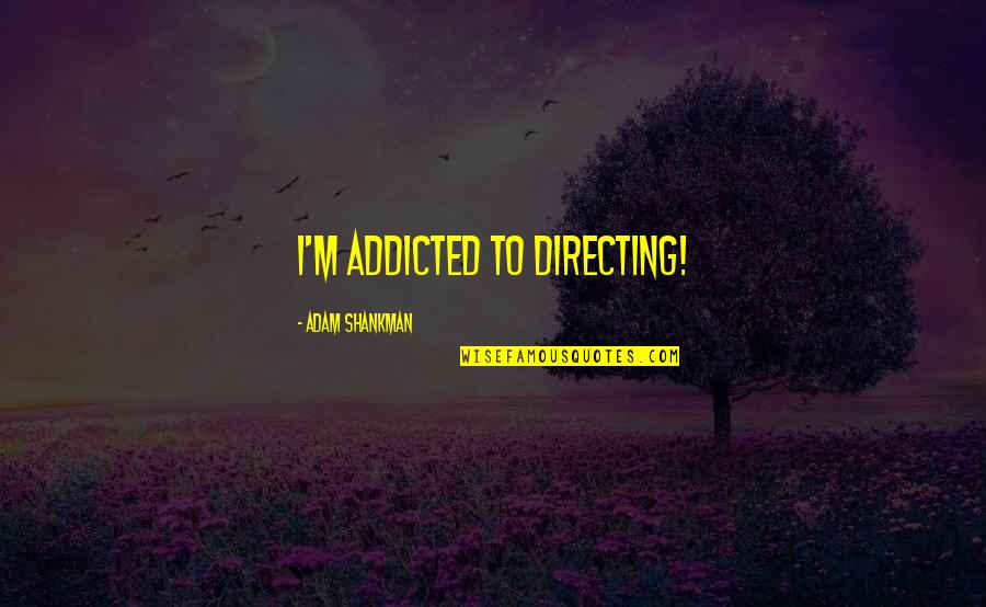 Shankman Quotes By Adam Shankman: I'm addicted to directing! Shankman Quotes By Adam Shankman: I'm addicted to directing!