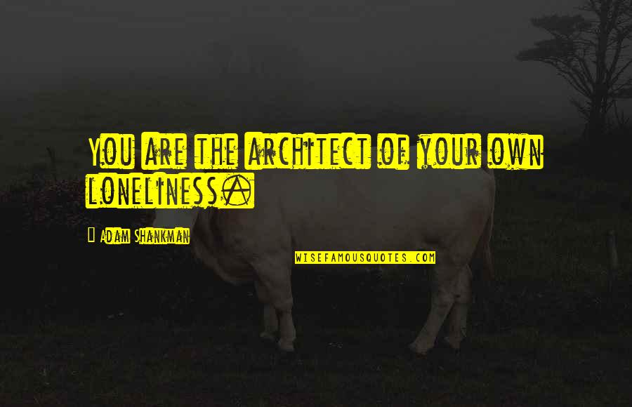 Shankman Quotes By Adam Shankman: You are the architect of your own loneliness. Shankman Quotes By Adam Shankman: You are the architect of your own loneliness.