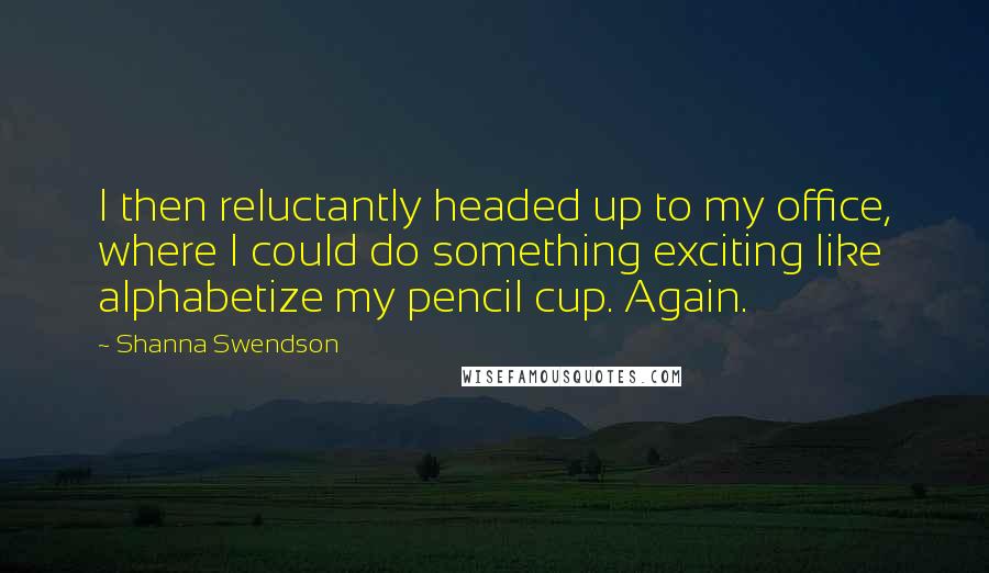 Shanna Swendson quotes: I then reluctantly headed up to my office, where I could do something exciting like alphabetize my pencil cup. Again.