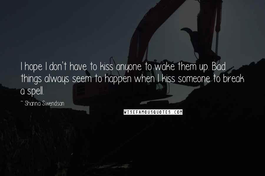 Shanna Swendson quotes: I hope I don't have to kiss anyone to wake them up. Bad things always seem to happen when I kiss someone to break a spell.