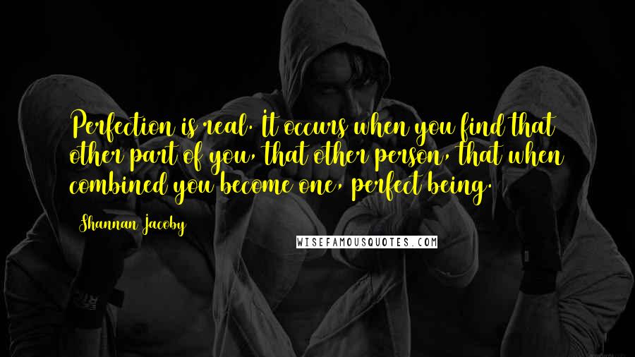 Shannan Jacoby quotes: Perfection is real. It occurs when you find that other part of you, that other person, that when combined you become one, perfect being.