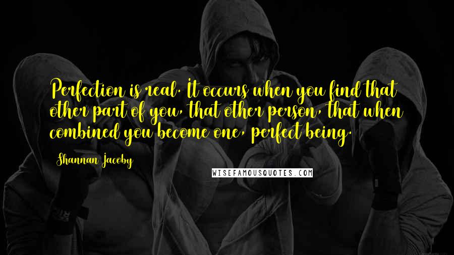 Shannan Jacoby quotes: Perfection is real. It occurs when you find that other part of you, that other person, that when combined you become one, perfect being. Shannan Jacoby quotes: Perfection is real. It occurs when you find that other part of you, that other person, that when combined you become one, perfect being.