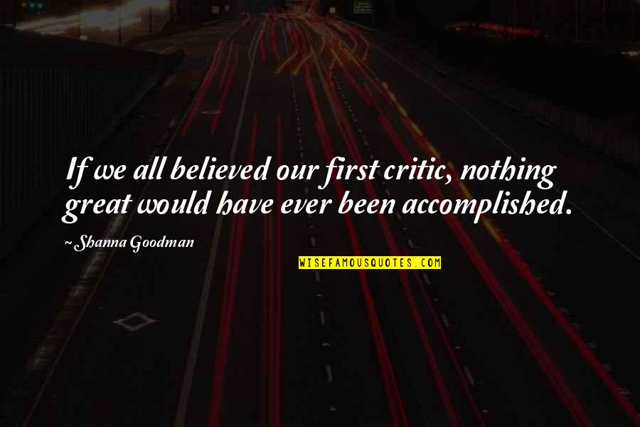 Shanna's Quotes By Shanna Goodman: If we all believed our first critic, nothing Shanna's Quotes By Shanna Goodman: If we all believed our first critic, nothing