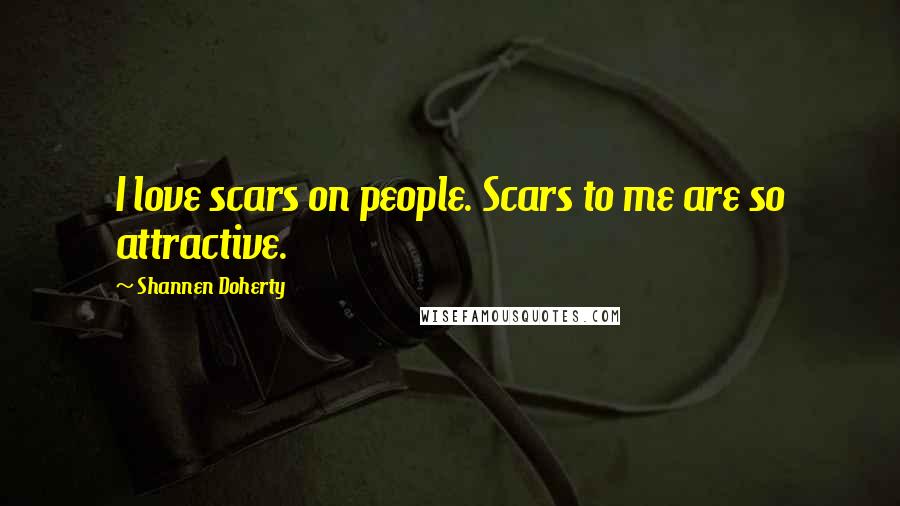 Shannen Doherty quotes: I love scars on people. Scars to me are so attractive.