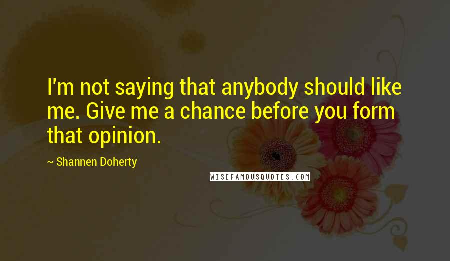 Shannen Doherty quotes: I'm not saying that anybody should like me. Give me a chance before you form that opinion.
