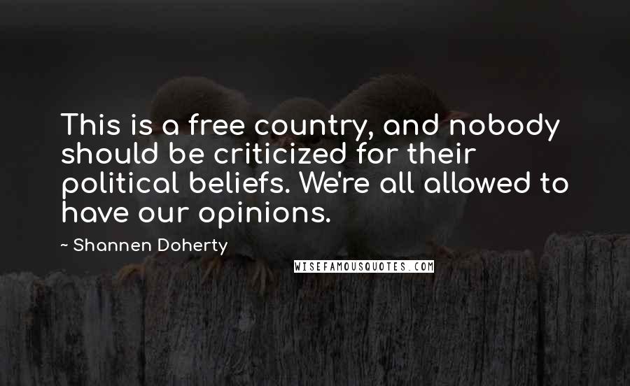 Shannen Doherty quotes: This is a free country, and nobody should be criticized for their political beliefs. We're all allowed to have our opinions.