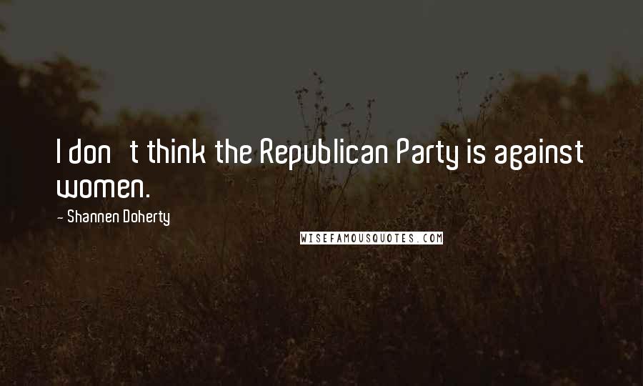 Shannen Doherty quotes: I don't think the Republican Party is against women. Shannen Doherty quotes: I don't think the Republican Party is against women.