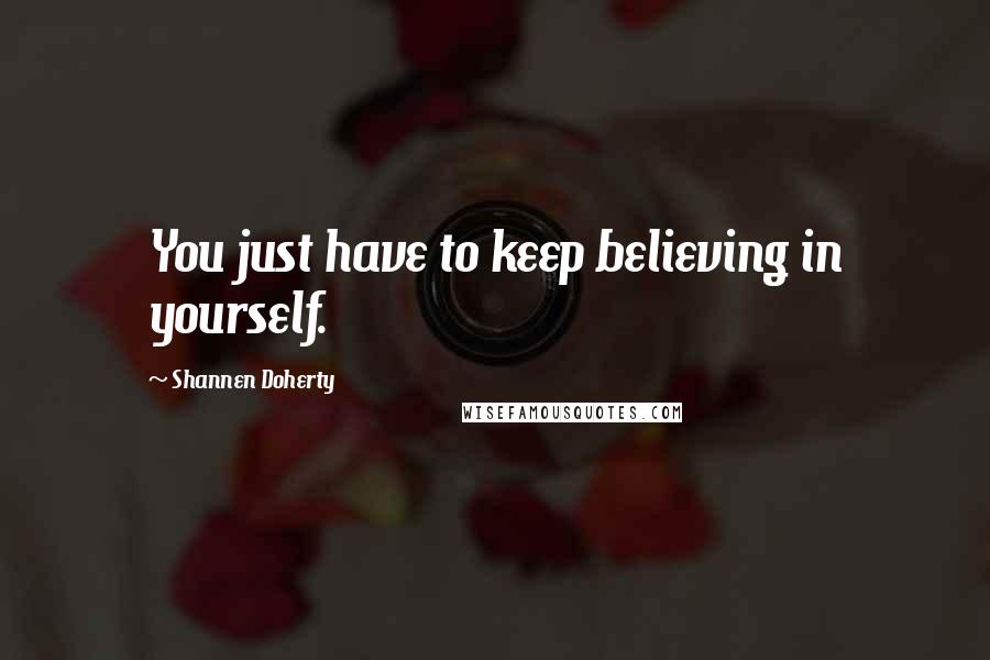 Shannen Doherty quotes: You just have to keep believing in yourself. Shannen Doherty quotes: You just have to keep believing in yourself.