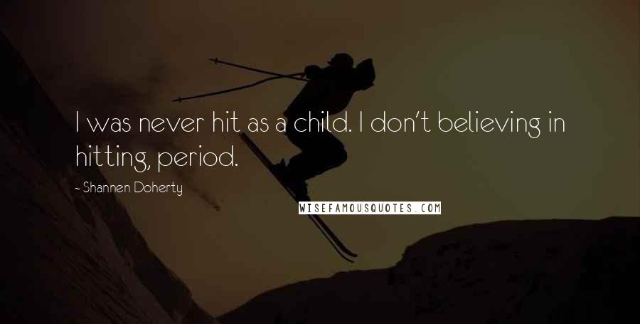 Shannen Doherty quotes: I was never hit as a child. I don't believing in hitting, period.