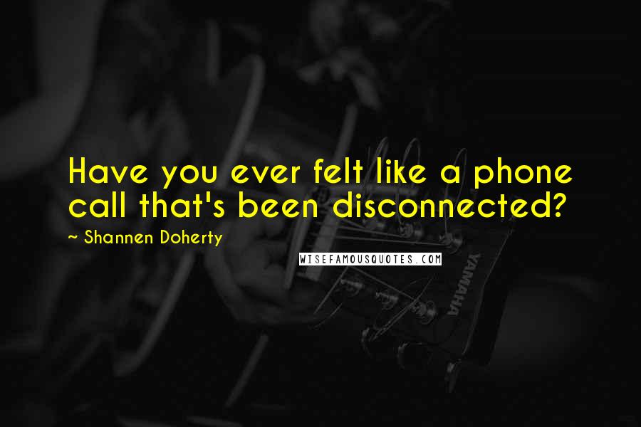 Shannen Doherty quotes: Have you ever felt like a phone call that's been disconnected?