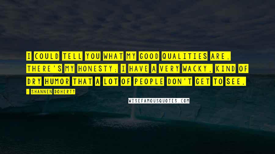 Shannen Doherty quotes: I could tell you what my good qualities are. There's my honesty; I have a very wacky, kind of dry humor that a lot of people don't get to see.