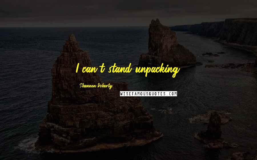 Shannen Doherty quotes: I can't stand unpacking.