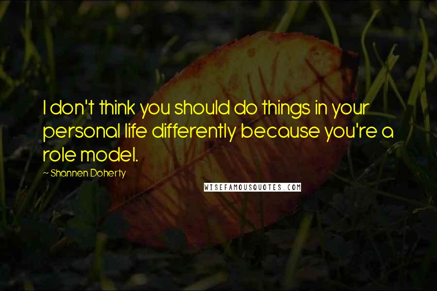 Shannen Doherty quotes: I don't think you should do things in your personal life differently because you're a role model. Shannen Doherty quotes: I don't think you should do things in your personal life differently because you're a role model.