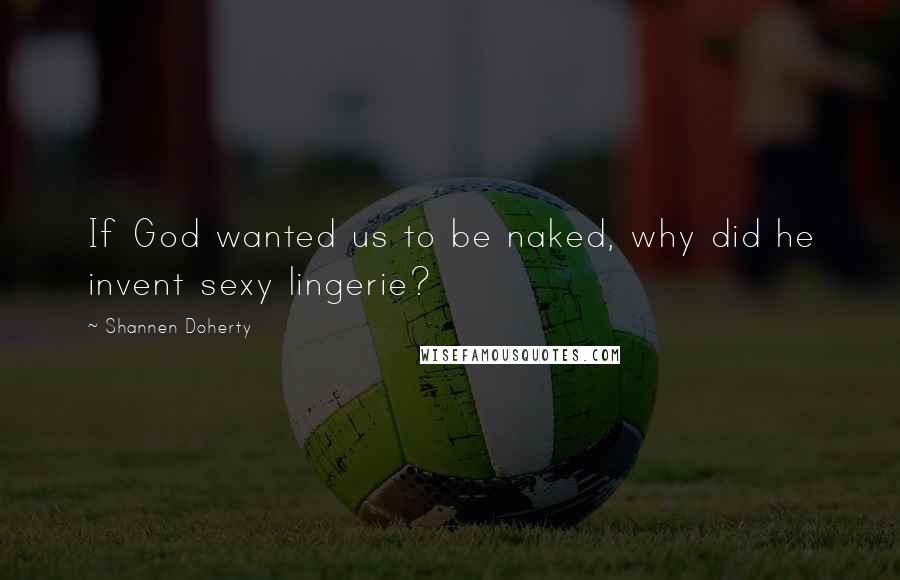 Shannen Doherty quotes: If God wanted us to be naked, why did he invent sexy lingerie?