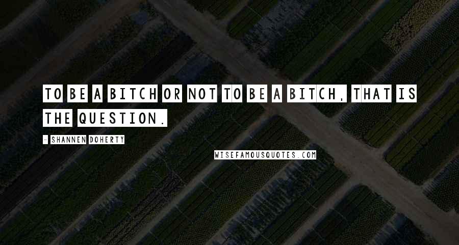 Shannen Doherty quotes: To be a bitch or not to be a bitch, that is the question. Shannen Doherty quotes: To be a bitch or not to be a bitch, that is the question.