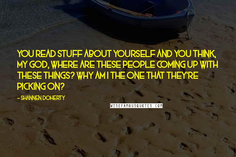 Shannen Doherty quotes: You read stuff about yourself and you think, My God, where are these people coming up with these things? Why am I the one that they're picking on? Shannen Doherty quotes: You read stuff about yourself and you think, My God, where are these people coming up with these things? Why am I the one that they're picking on?