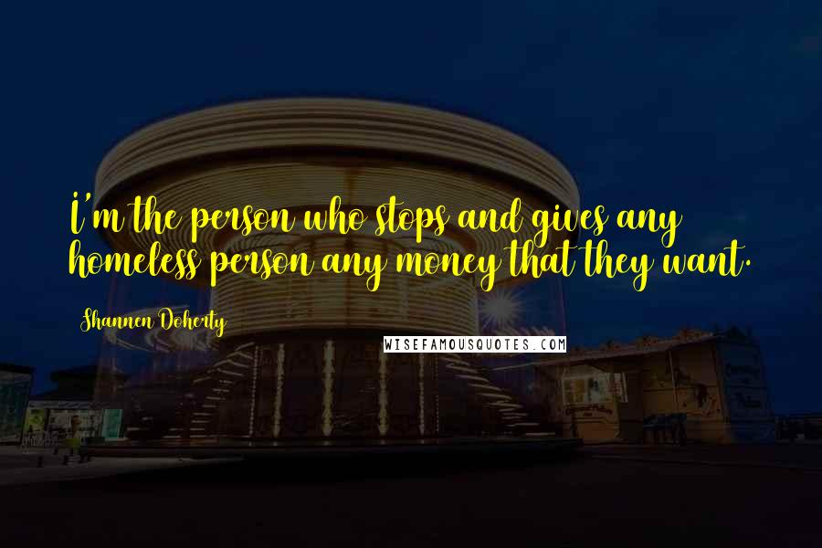 Shannen Doherty quotes: I'm the person who stops and gives any homeless person any money that they want. Shannen Doherty quotes: I'm the person who stops and gives any homeless person any money that they want.