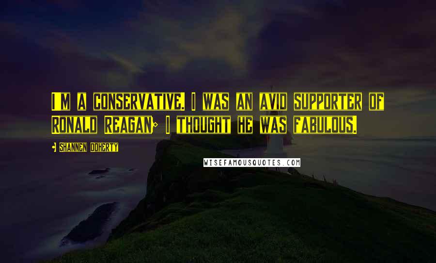 Shannen Doherty quotes: I'm a conservative. I was an avid supporter of Ronald Reagan; I thought he was fabulous. Shannen Doherty quotes: I'm a conservative. I was an avid supporter of Ronald Reagan; I thought he was fabulous.
