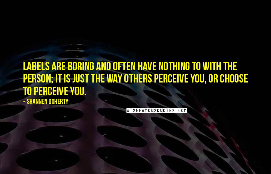 Shannen Doherty quotes: Labels are boring and often have nothing to with the person; it is just the way others perceive you, or choose to perceive you. Shannen Doherty quotes: Labels are boring and often have nothing to with the person; it is just the way others perceive you, or choose to perceive you.